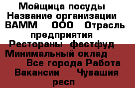 Мойщица посуды › Название организации ­ ВАММ  , ООО › Отрасль предприятия ­ Рестораны, фастфуд › Минимальный оклад ­ 15 000 - Все города Работа » Вакансии   . Чувашия респ.